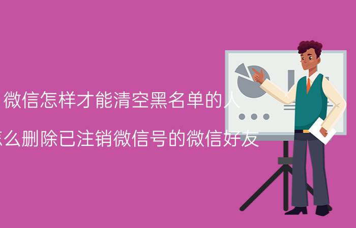 微信怎样才能清空黑名单的人 怎么删除已注销微信号的微信好友？